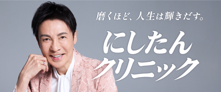 磨くほど、人生は輝きだす。にしたんクリニック